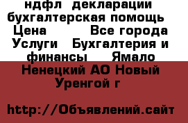 3ндфл, декларации, бухгалтерская помощь › Цена ­ 500 - Все города Услуги » Бухгалтерия и финансы   . Ямало-Ненецкий АО,Новый Уренгой г.